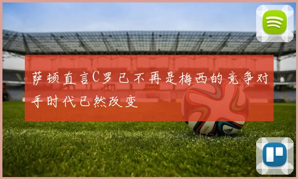 萨顿直言C罗已不再是梅西的竞争对手时代已然改变