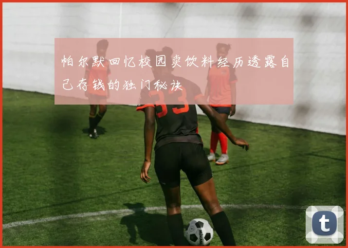 帕尔默回忆校园卖饮料经历透露自己存钱的独门秘诀