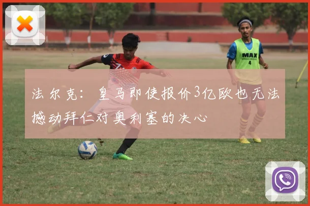 法尔克：皇马即使报价3亿欧也无法撼动拜仁对奥利塞的决心