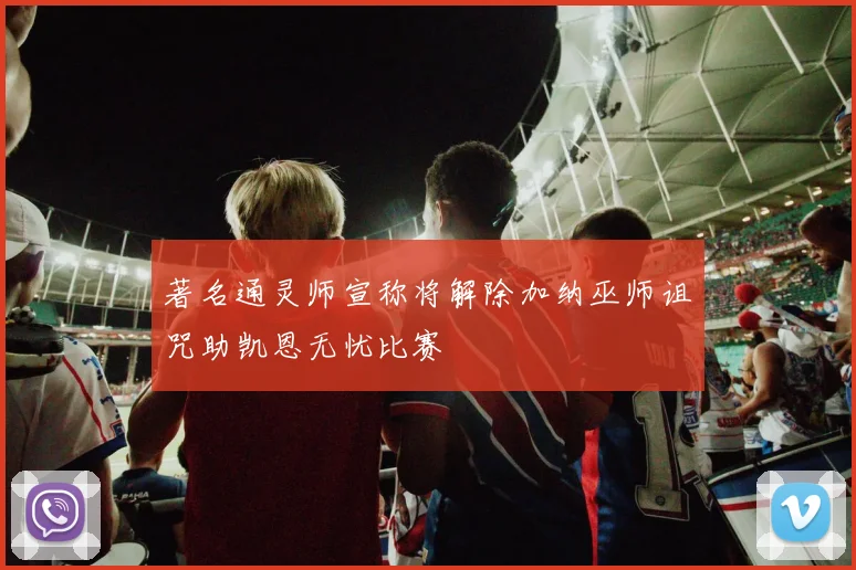 著名通灵师宣称将解除加纳巫师诅咒助凯恩无忧比赛