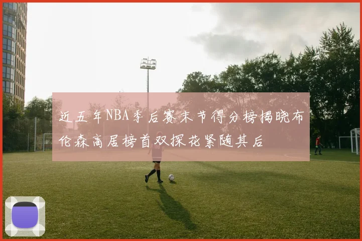 近五年NBA季后赛末节得分榜揭晓布伦森高居榜首双探花紧随其后