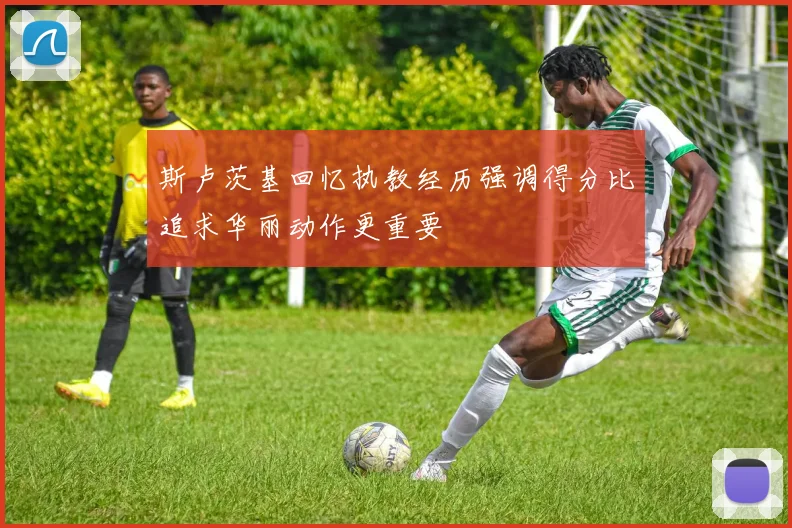 斯卢茨基回忆执教经历强调得分比追求华丽动作更重要