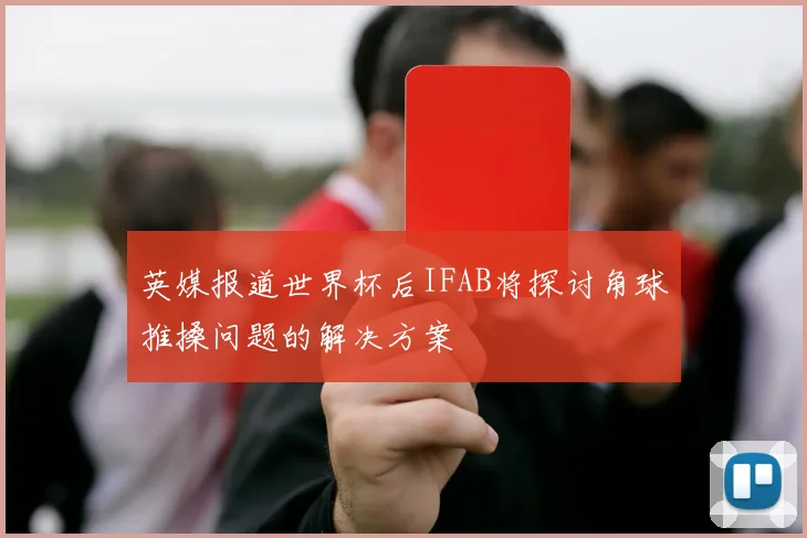 英媒报道世界杯后IFAB将探讨角球推搡问题的解决方案
