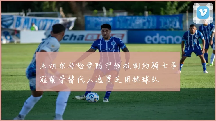米切尔与哈登防守短板制约骑士争冠前景替代人选匮乏困扰球队