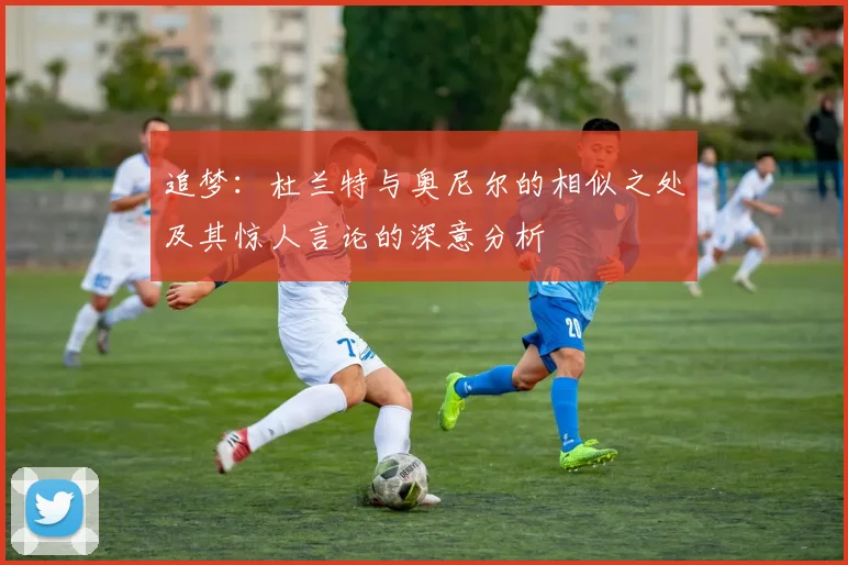 追梦：杜兰特与奥尼尔的相似之处及其惊人言论的深意分析
