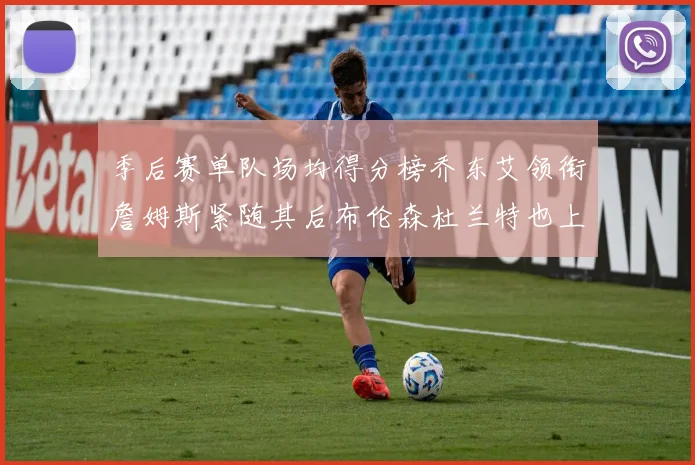 季后赛单队场均得分榜乔东艾领衔詹姆斯紧随其后布伦森杜兰特也上榜