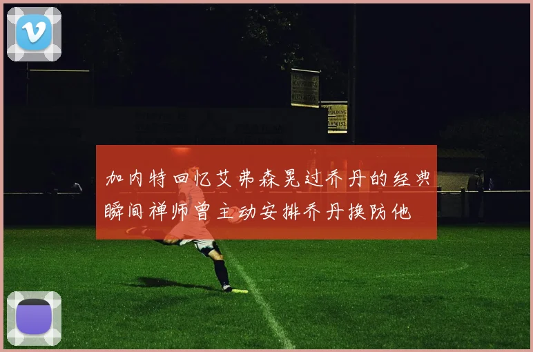 加内特回忆艾弗森晃过乔丹的经典瞬间禅师曾主动安排乔丹换防他