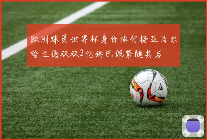 欧洲球员世界杯身价排行榜亚马尔哈兰德双双2亿姆巴佩紧随其后
