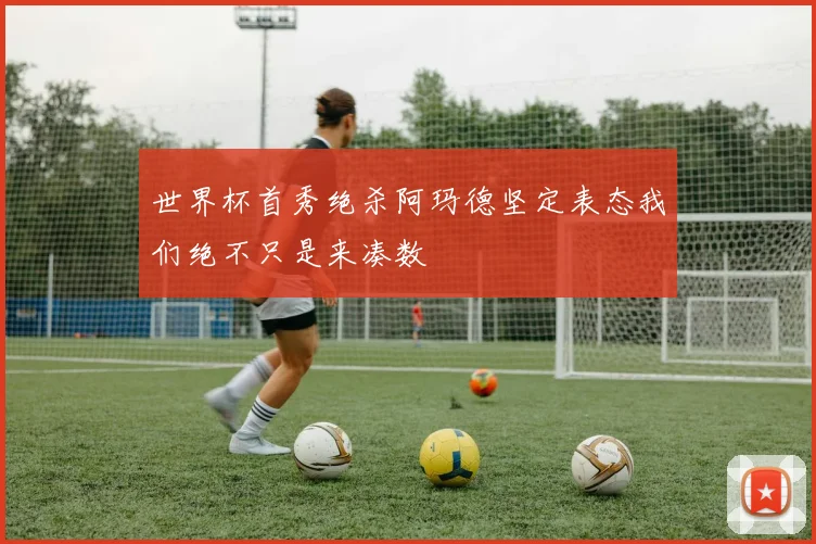 世界杯首秀绝杀阿玛德坚定表态我们绝不只是来凑数