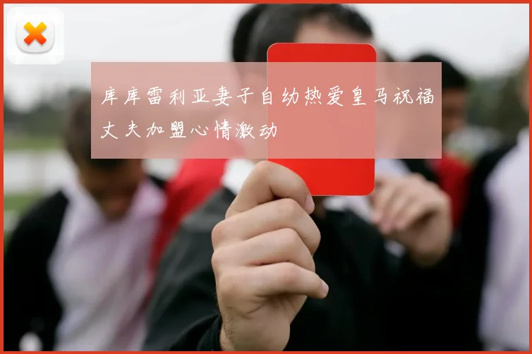 库库雷利亚妻子自幼热爱皇马祝福丈夫加盟心情激动