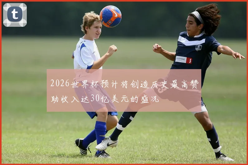 2026世界杯预计将创造历史最高赞助收入达30亿美元的盛况