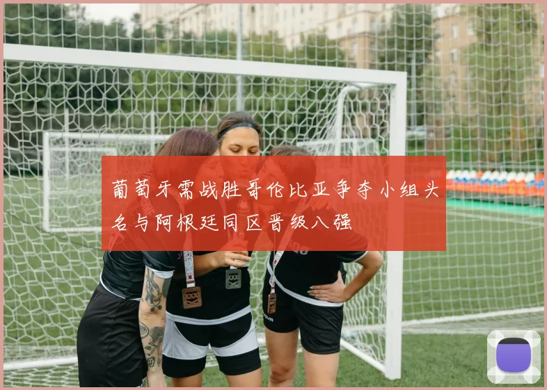 葡萄牙需战胜哥伦比亚争夺小组头名与阿根廷同区晋级八强
