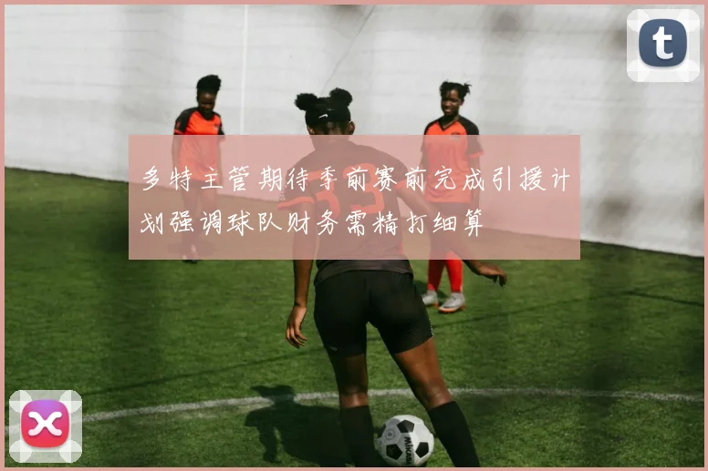 多特主管期待季前赛前完成引援计划强调球队财务需精打细算