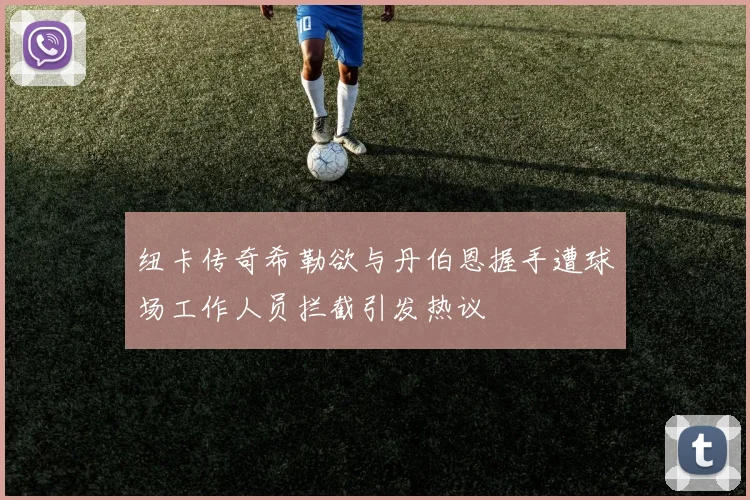 纽卡传奇希勒欲与丹伯恩握手遭球场工作人员拦截引发热议
