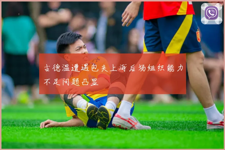 古德温遭遇包夹上海后场组织能力不足问题凸显