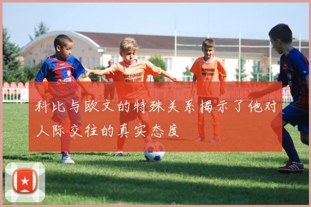 科比与欧文的特殊关系揭示了他对人际交往的真实态度