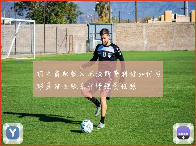前火箭助教火记谈斯普利特如何与球员建立联系并增强责任感