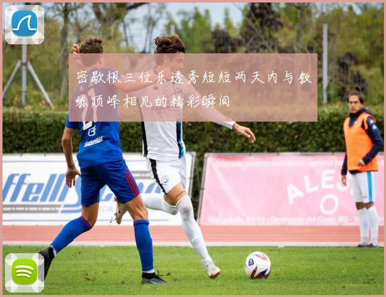 密歇根三位乐透秀短短两天内与教练顶峰相见的精彩瞬间