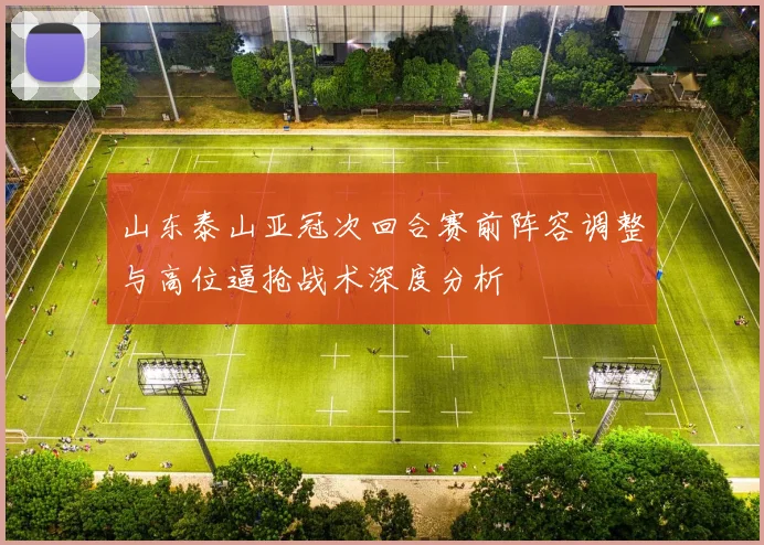 山东泰山亚冠次回合赛前阵容调整与高位逼抢战术深度分析