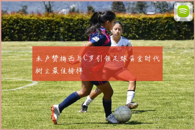 米卢赞梅西与C罗引领足球黄金时代树立最佳榜样