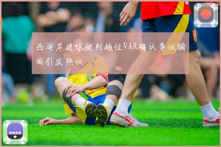西海岸进球被判越位VAR确认争议瞬间引发热议