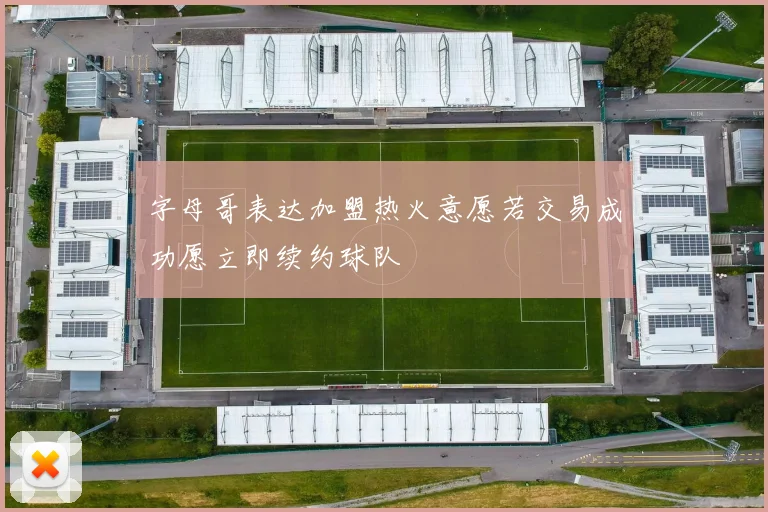 字母哥表达加盟热火意愿若交易成功愿立即续约球队