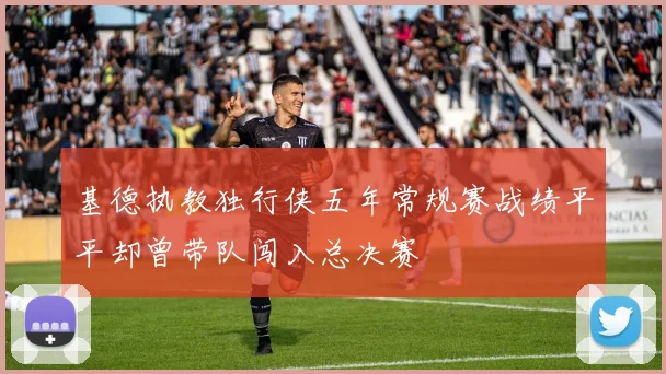 基德执教独行侠五年常规赛战绩平平却曾带队闯入总决赛