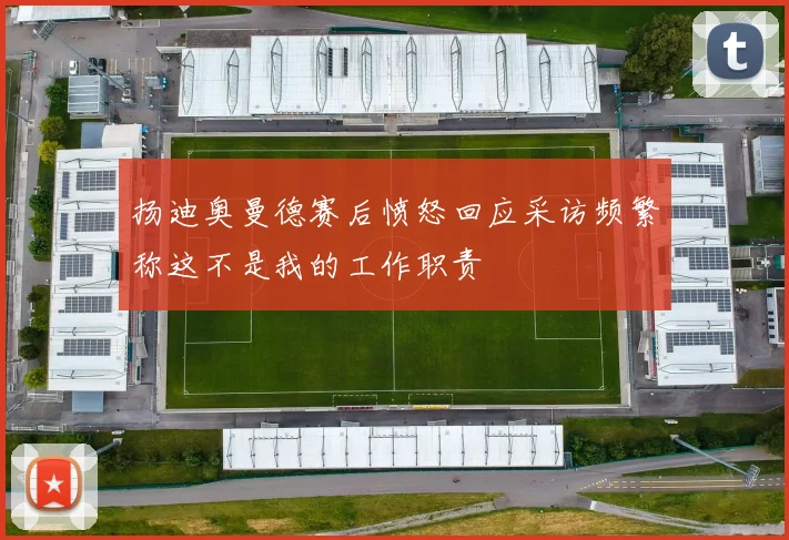 扬迪奥曼德赛后愤怒回应采访频繁称这不是我的工作职责