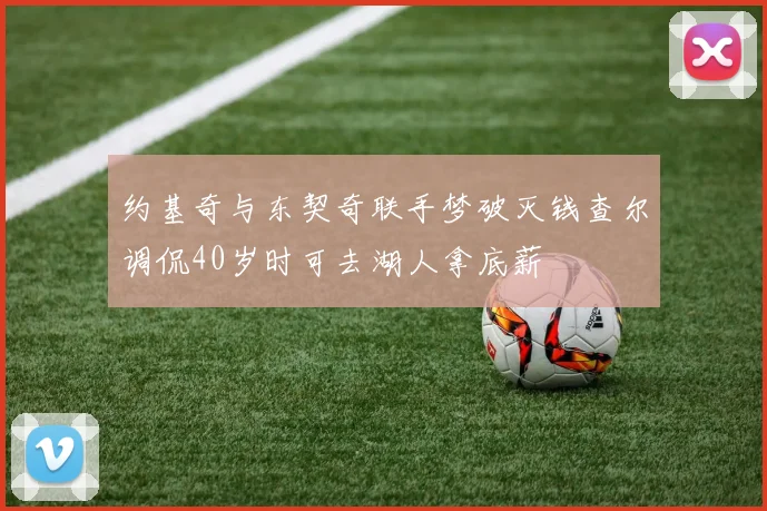 约基奇与东契奇联手梦破灭钱查尔调侃40岁时可去湖人拿底薪
