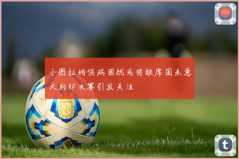 小图拉姆伤病困扰或将缺席国米意大利杯决赛引发关注