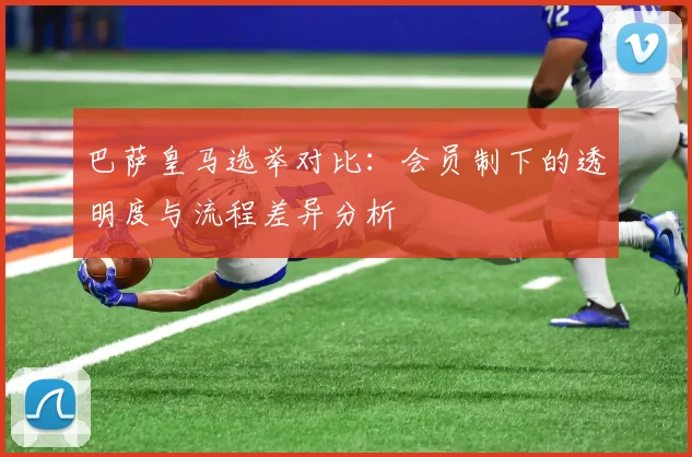 巴萨皇马选举对比：会员制下的透明度与流程差异分析
