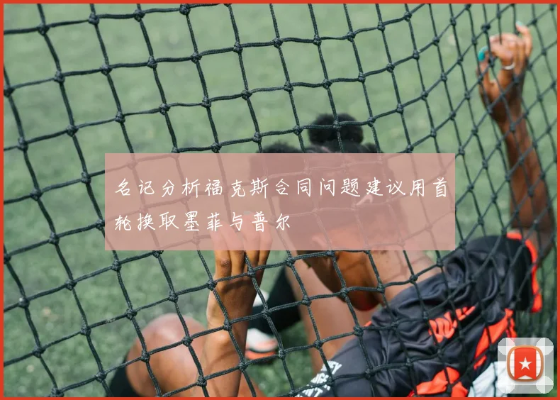 名记分析福克斯合同问题建议用首轮换取墨菲与普尔