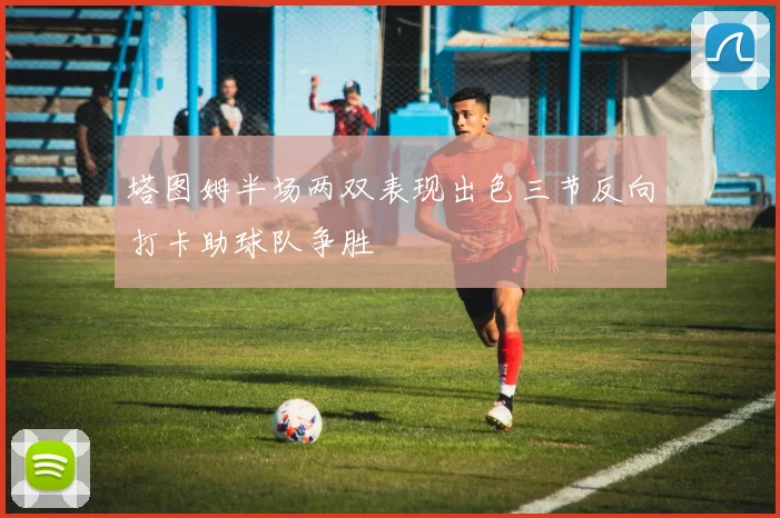 塔图姆半场两双表现出色三节反向打卡助球队争胜