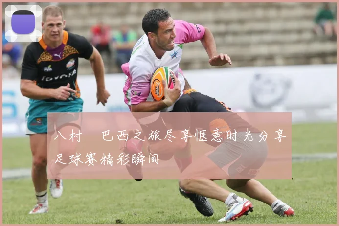 八村塁巴西之旅尽享惬意时光分享足球赛精彩瞬间