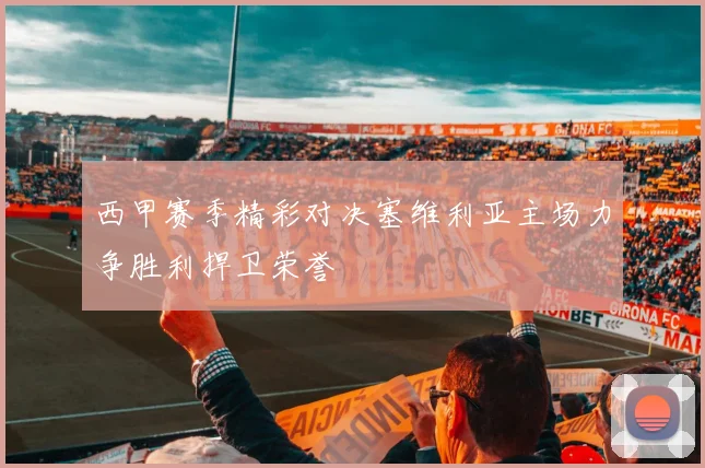 西甲赛季精彩对决塞维利亚主场力争胜利捍卫荣誉